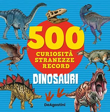 Dinosauri: 500 curiosità, stranezze e record